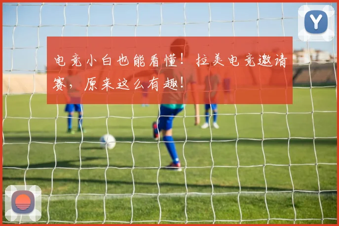 电竞小白也能看懂!拉美电竞邀请赛,原来这么有趣!