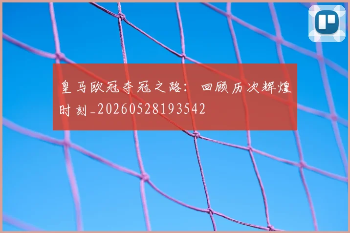 皇马欧冠夺冠之路：回顾历次辉煌时刻_20260528193542