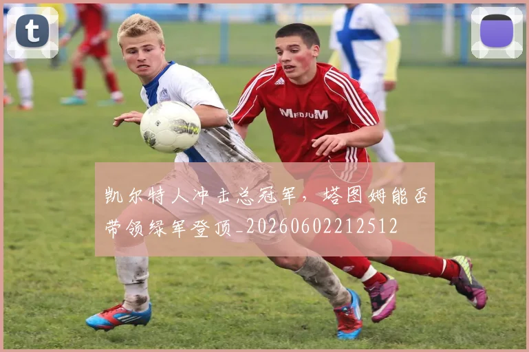 凯尔特人冲击总冠军,塔图姆能否带领绿军登顶_20260602212512