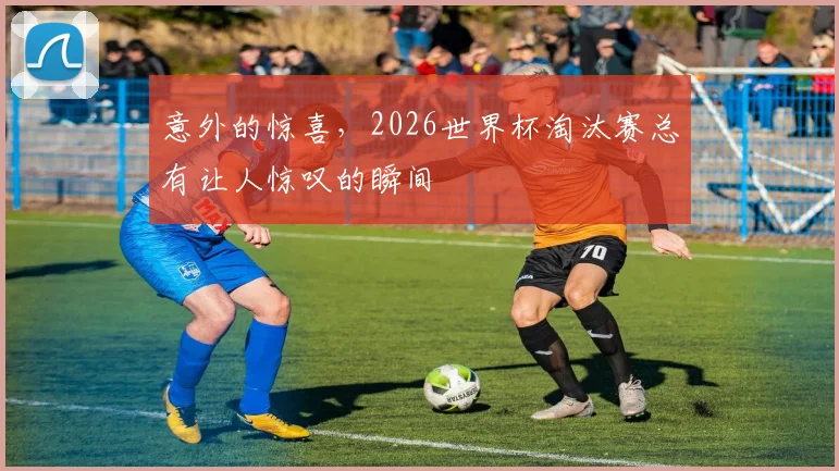 意外的惊喜,2026世界杯淘汰赛总有让人惊叹的瞬间