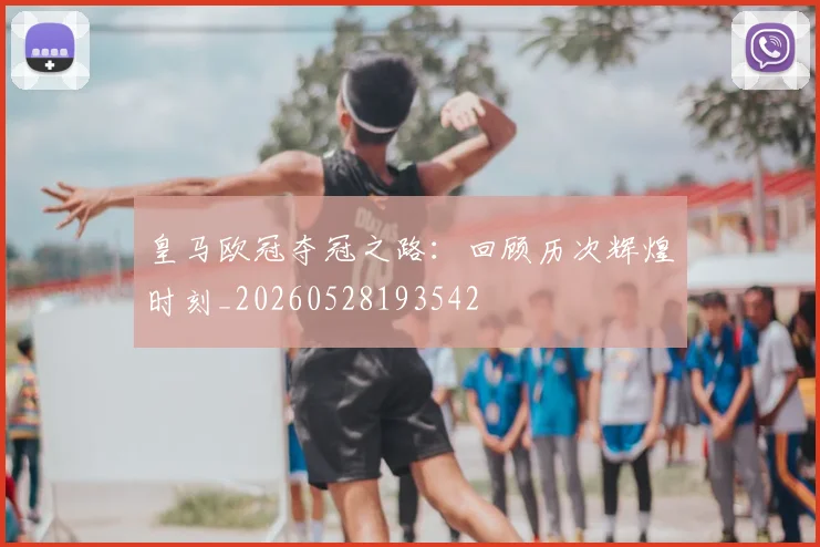 皇马欧冠夺冠之路:回顾历次辉煌时刻_20260528193542