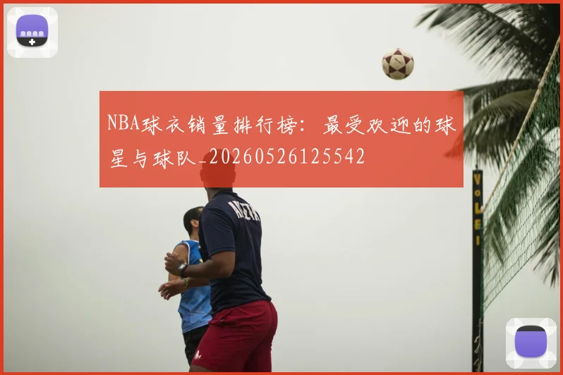 NBA球衣销量排行榜:最受欢迎的球星与球队_20260526125542