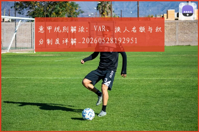 意甲规则解读:VAR、换人名额与积分制度详解_20260528192951