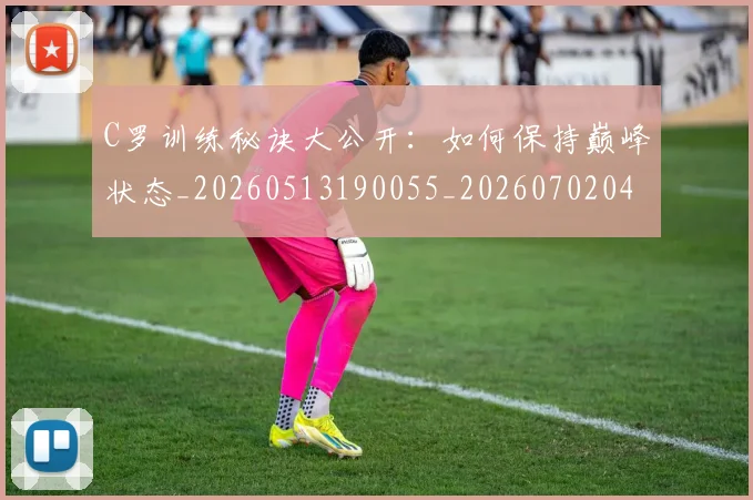 C罗训练秘诀大公开：如何保持巅峰状态_20260513190055_20260702042712