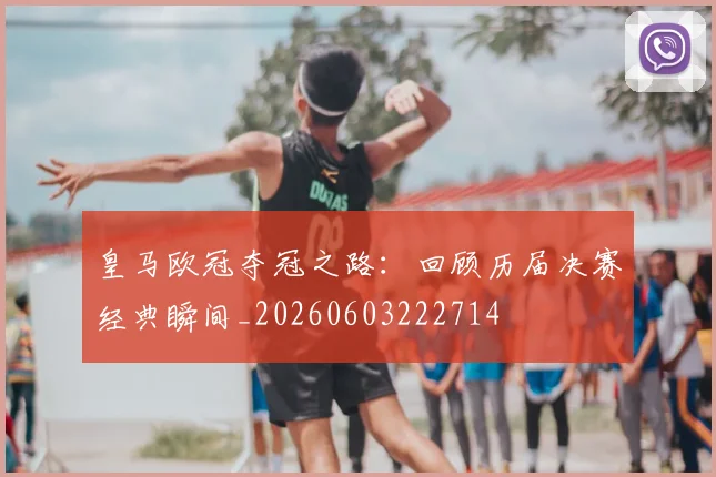 皇马欧冠夺冠之路:回顾历届决赛经典瞬间_20260603222714