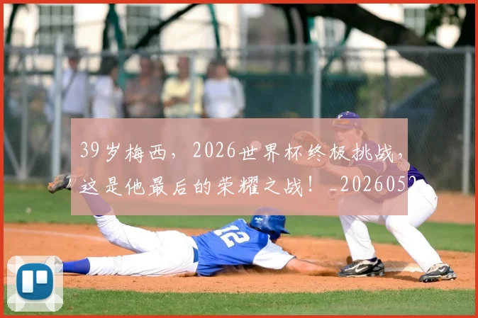 39岁梅西,2026世界杯终极挑战,这是他最后的荣耀之战!_20260529145526_20260702034235