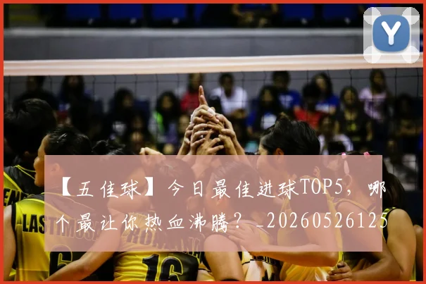 【五佳球】今日最佳进球TOP5,哪个最让你热血沸腾?_20260526125619