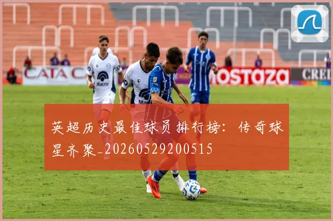 英超历史最佳球员排行榜:传奇球星齐聚_20260529200515