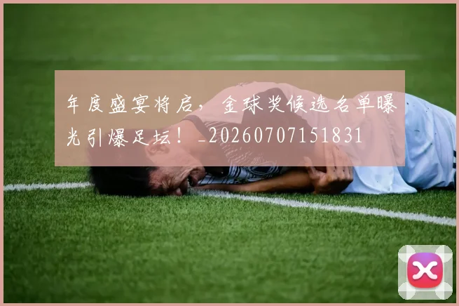 年度盛宴将启,金球奖候选名单曝光引爆足坛!_20260707151831
