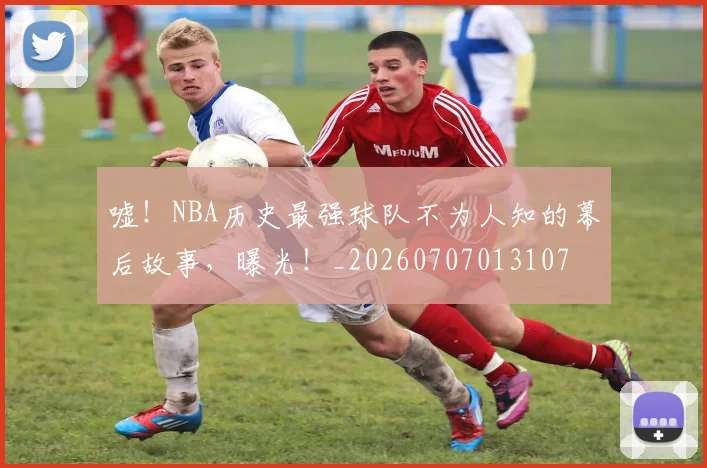嘘!NBA历史最强球队不为人知的幕后故事,曝光!_20260707013107