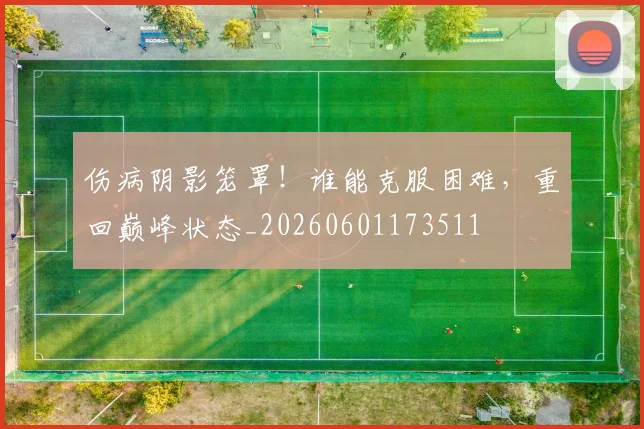 伤病阴影笼罩!谁能克服困难,重回巅峰状态_20260601173511