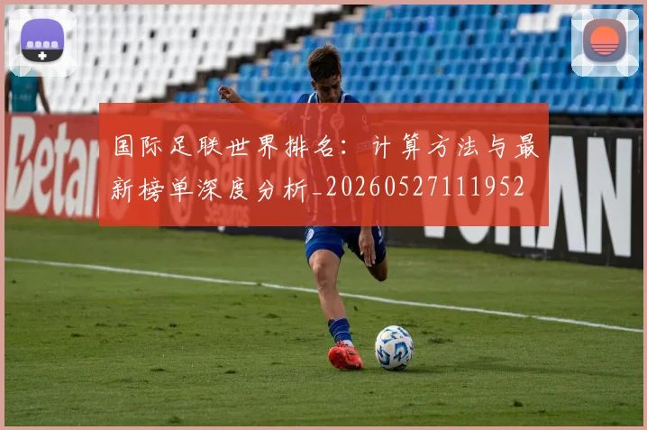 国际足联世界排名：计算方法与最新榜单深度分析_20260527111952