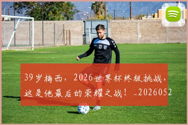 39岁梅西，2026世界杯终极挑战，这是他最后的荣耀之战！_20260529145526
