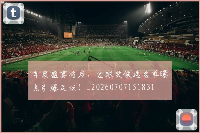 年度盛宴将启,金球奖候选名单曝光引爆足坛!_20260707151831
