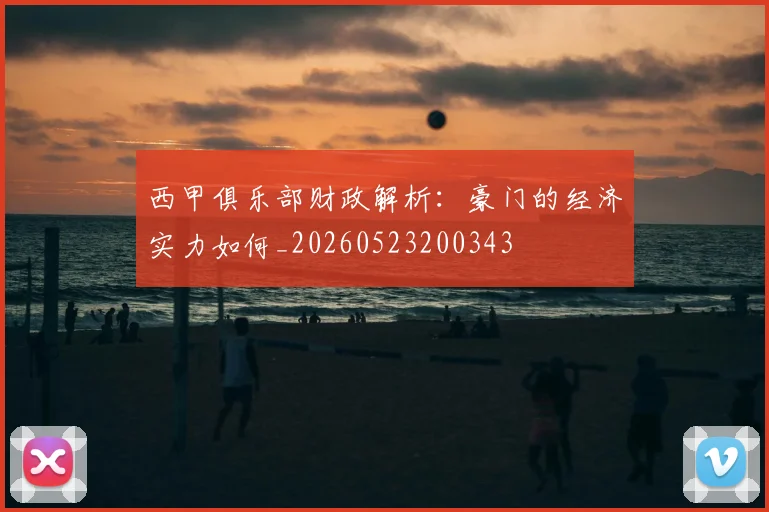 西甲俱乐部财政解析：豪门的经济实力如何_20260523200343