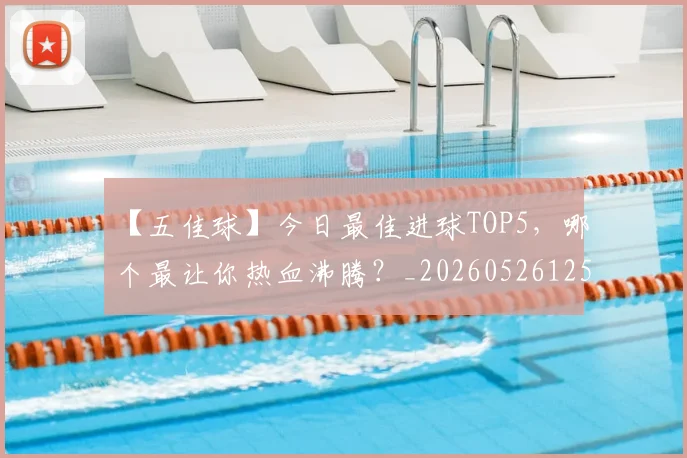 【五佳球】今日最佳进球TOP5,哪个最让你热血沸腾?_20260526125619
