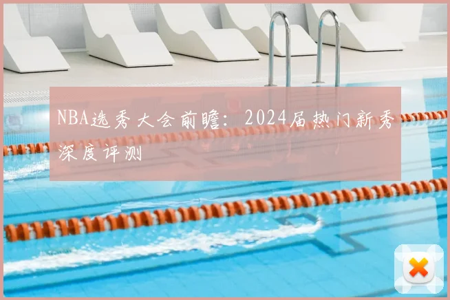 NBA选秀大会前瞻：2024届热门新秀深度评测
