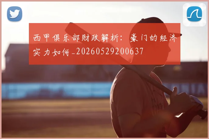 西甲俱乐部财政解析：豪门的经济实力如何_20260529200637