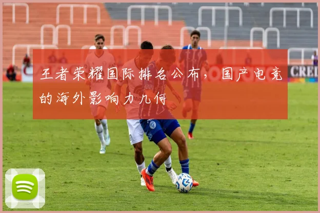王者荣耀国际排名公布，国产电竞的海外影响力几何