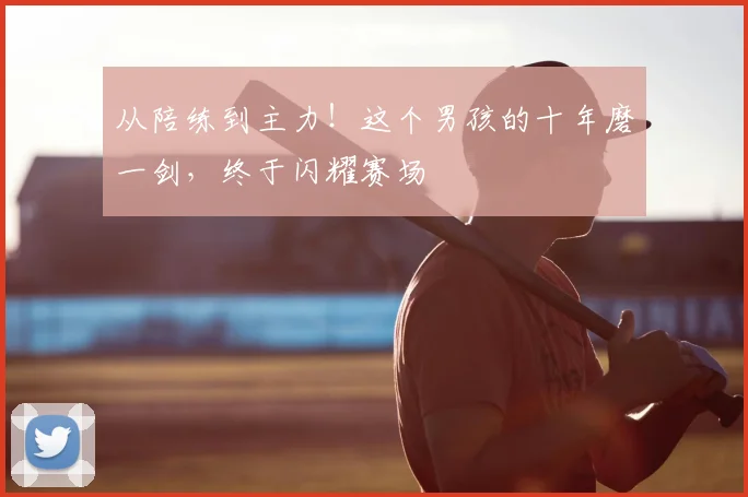 从陪练到主力!这个男孩的十年磨一剑,终于闪耀赛场