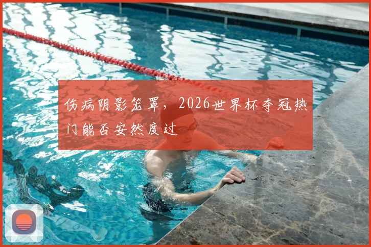 伤病阴影笼罩,2026世界杯夺冠热门能否安然度过