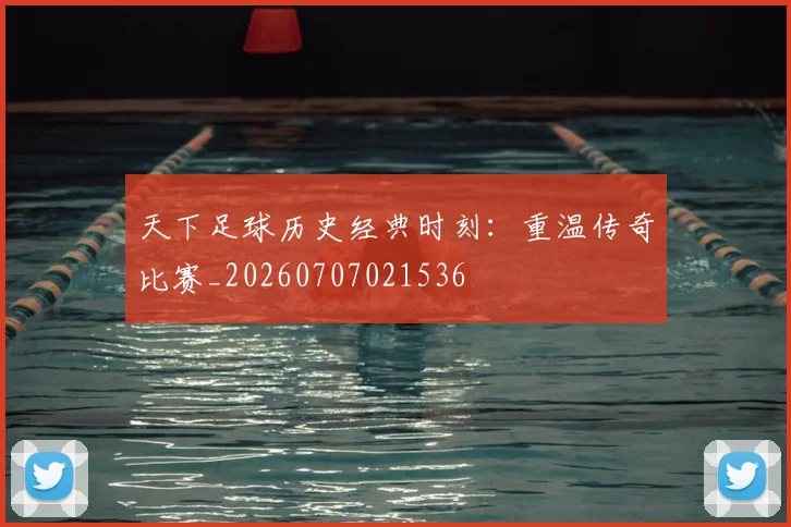 天下足球历史经典时刻：重温传奇比赛_20260707021536