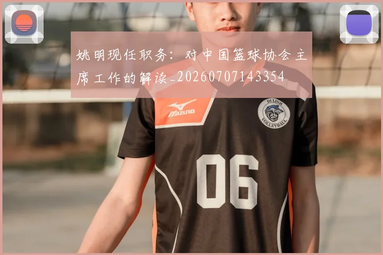 姚明现任职务:对中国篮球协会主席工作的解读_20260707143354