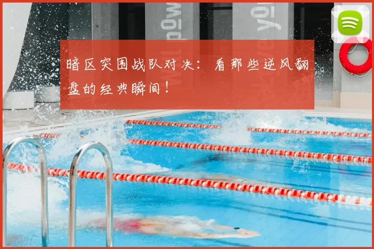 暗区突围战队对决:看那些逆风翻盘的经典瞬间!