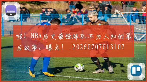 嘘!NBA历史最强球队不为人知的幕后故事,曝光!_20260707013107