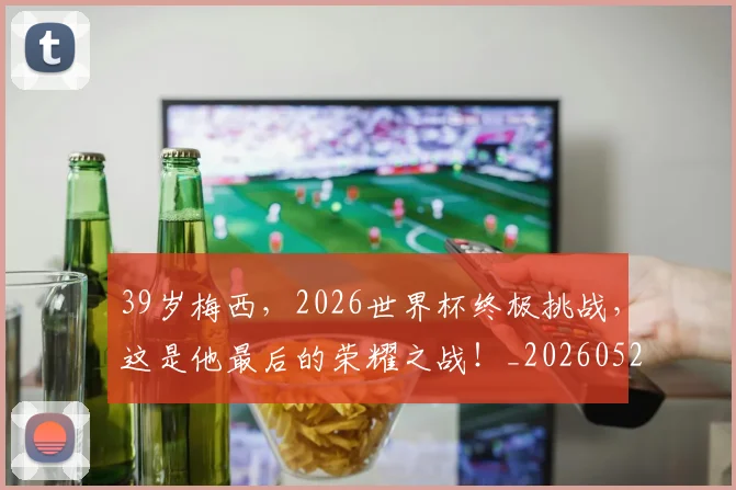 39岁梅西,2026世界杯终极挑战,这是他最后的荣耀之战!_20260529145526