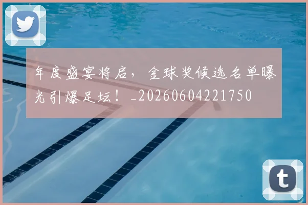 年度盛宴将启,金球奖候选名单曝光引爆足坛!_20260604221750
