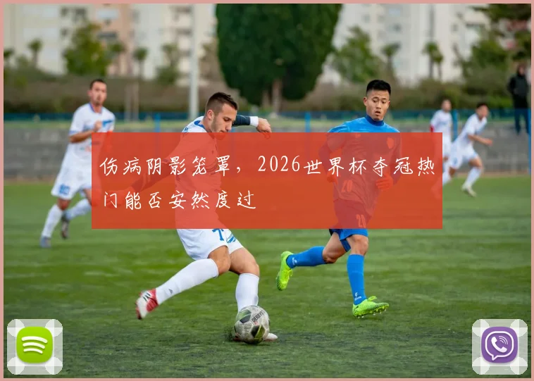 伤病阴影笼罩，2026世界杯夺冠热门能否安然度过