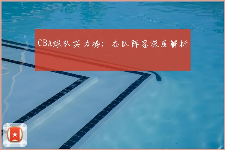 CBA球队实力榜:各队阵容深度解析