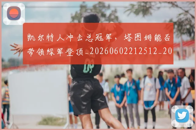 凯尔特人冲击总冠军,塔图姆能否带领绿军登顶_20260602212512_20260704173308