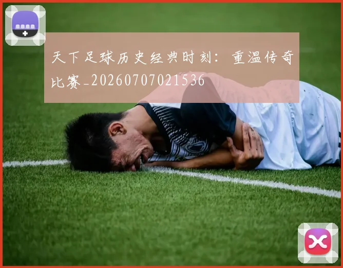 天下足球历史经典时刻:重温传奇比赛_20260707021536