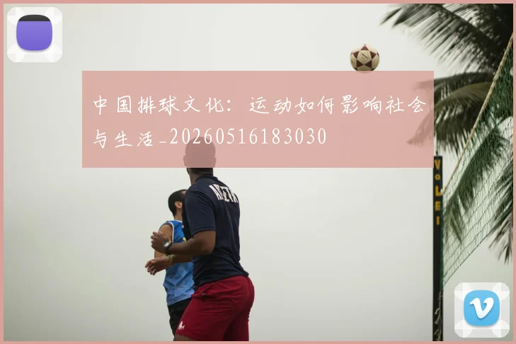 中国排球文化:运动如何影响社会与生活_20260516183030