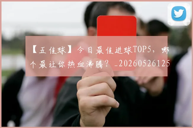 【五佳球】今日最佳进球TOP5，哪个最让你热血沸腾？_20260526125619_20260702173145