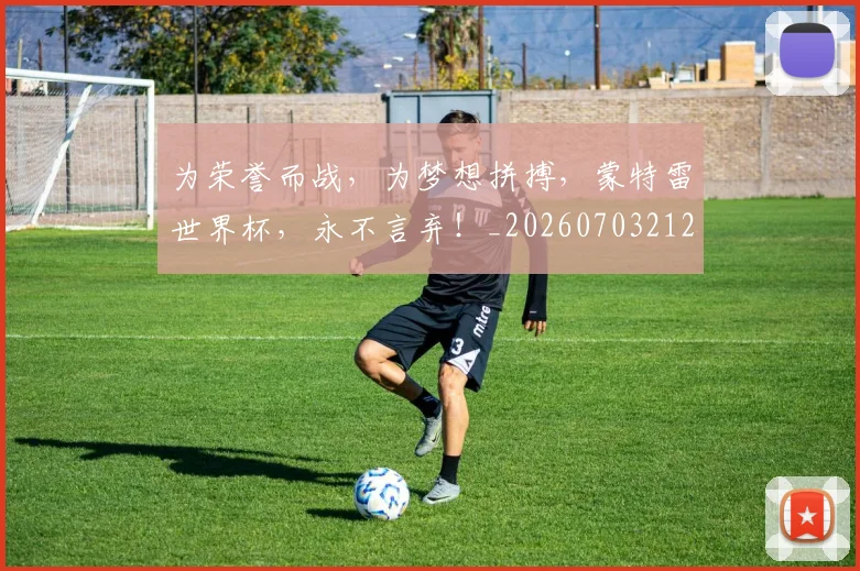 为荣誉而战,为梦想拼搏,蒙特雷世界杯,永不言弃!_20260703212140