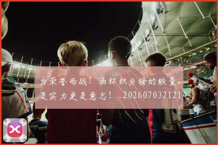 为荣誉而战!汤杯积分榜的较量,是实力更是意志!_20260703212140