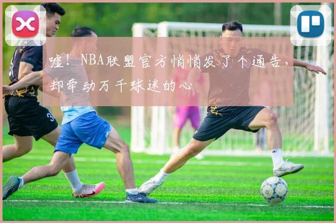 嘘!NBA联盟官方悄悄发了个通告,却牵动万千球迷的心