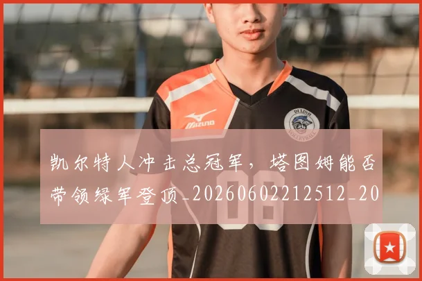 凯尔特人冲击总冠军,塔图姆能否带领绿军登顶_20260602212512_20260704173308