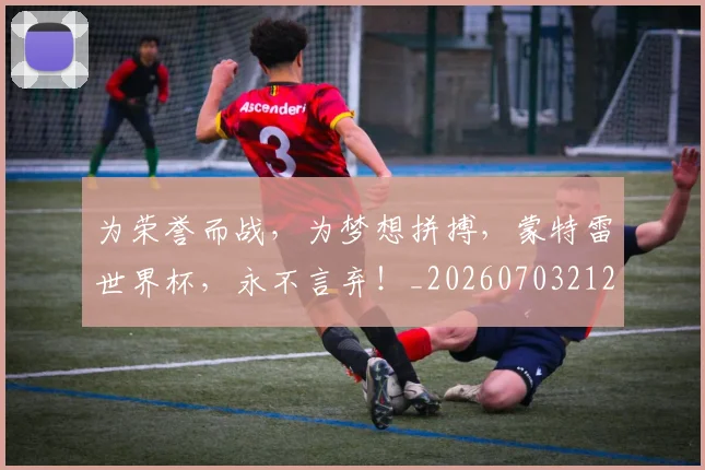 为荣誉而战,为梦想拼搏,蒙特雷世界杯,永不言弃!_20260703212140