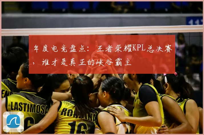 年度电竞盘点：王者荣耀KPL总决赛，谁才是真正的峡谷霸主