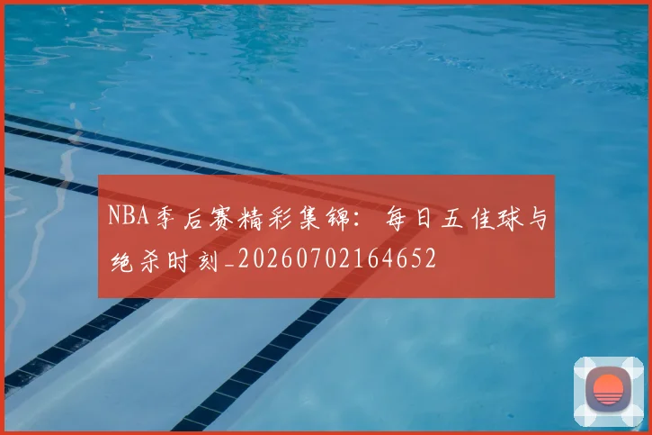 NBA季后赛精彩集锦:每日五佳球与绝杀时刻_20260702164652