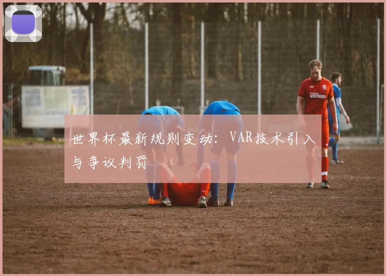 世界杯最新规则变动：VAR技术引入与争议判罚
